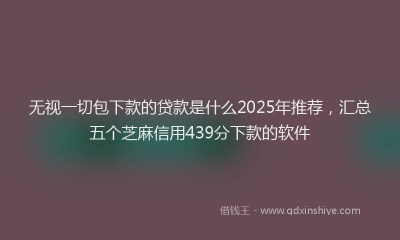 无视一切包下款的贷款是什么2025年推荐，汇总五个芝麻信用439分下款的软件