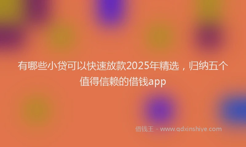有哪些小贷可以快速放款2025年精选，归纳五个值得信赖的借钱app