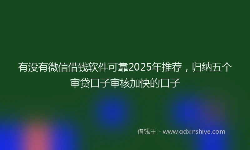 有没有微信借钱软件可靠2025年推荐，归纳五个审贷口子审核加快的口子