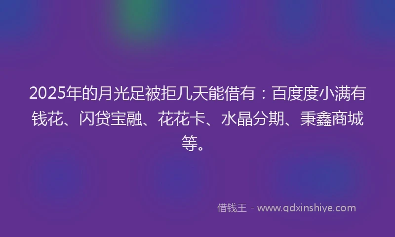 2025年的月光足被拒几天能借有：百度度小满有钱花、闪贷宝融、花花卡、水晶分期、秉鑫商城等。
