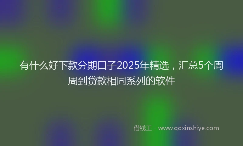 有什么好下款分期口子2025年精选，汇总5个周周到贷款相同系列的软件
