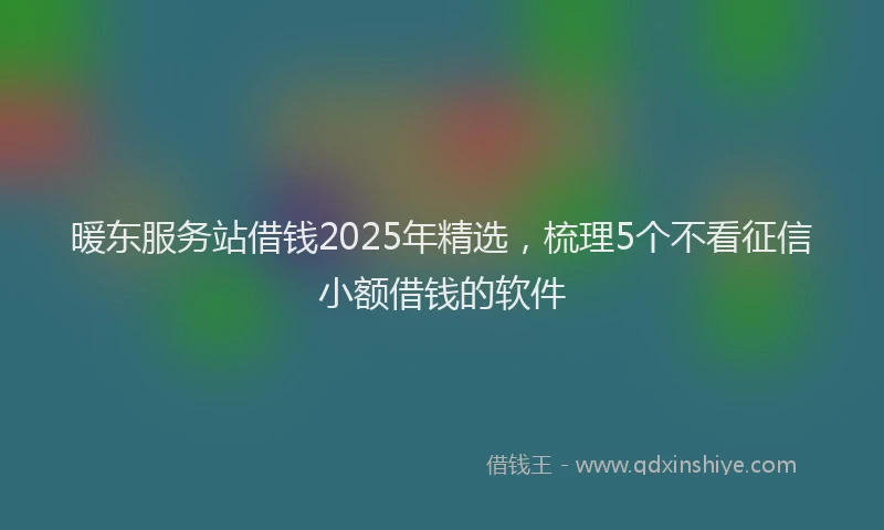 暖东服务站借钱2025年精选，梳理5个不看征信小额借钱的软件