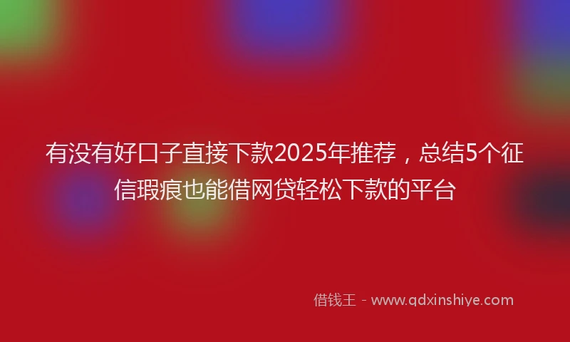 有没有好口子直接下款2025年推荐，总结5个征信瑕疵也能借网贷轻松下款的平台