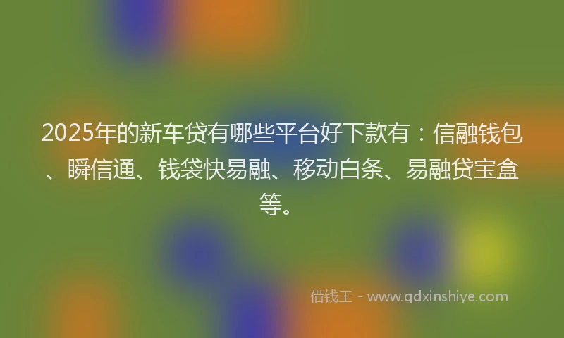 2025年的新车贷有哪些平台好下款有：信融钱包、瞬信通、钱袋快易融、移动白条、易融贷宝盒等。