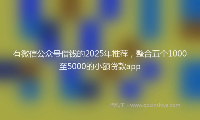 有微信公众号借钱的2025年推荐，整合五个1000至5000的小额贷款app