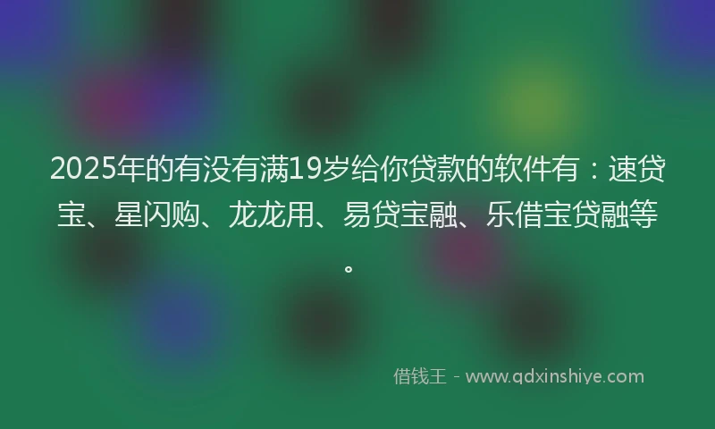 2025年的有没有满19岁给你贷款的软件有：速贷宝、星闪购、龙龙用、易贷宝融、乐借宝贷融等。