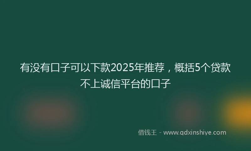 有没有口子可以下款2025年推荐，概括5个贷款不上诚信平台的口子