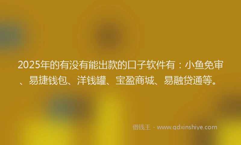 2025年的有没有能出款的口子软件有：小鱼免审、易捷钱包、洋钱罐、宝盈商城、易融贷通等。