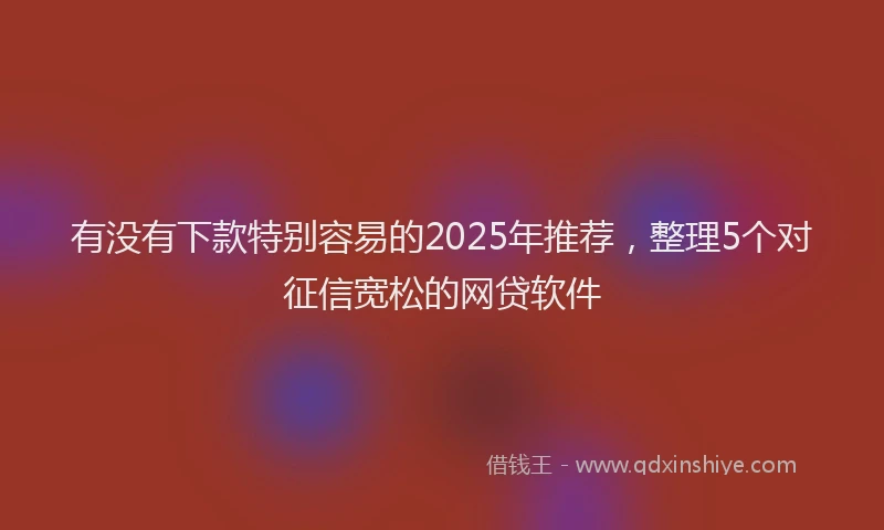 有没有下款特别容易的2025年推荐，整理5个对征信宽松的网贷软件