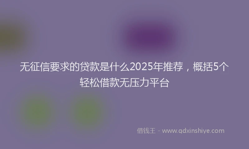 无征信要求的贷款是什么2025年推荐，概括5个轻松借款无压力平台