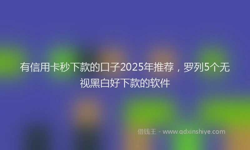 有信用卡秒下款的口子2025年推荐，罗列5个无视黑白好下款的软件