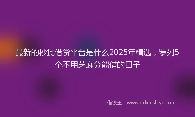 最新的秒批借贷平台是什么2025年精选，罗列5个不用芝麻分能借的口子