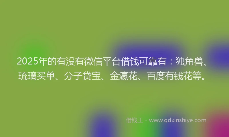 2025年的有没有微信平台借钱可靠有：独角兽、琉璃买单、分子贷宝、金瀛花、百度有钱花等。
