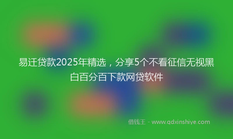 易迁贷款2025年精选，分享5个不看征信无视黑白百分百下款网贷软件