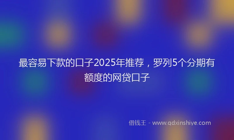 最容易下款的口子2025年推荐，罗列5个分期有额度的网贷口子