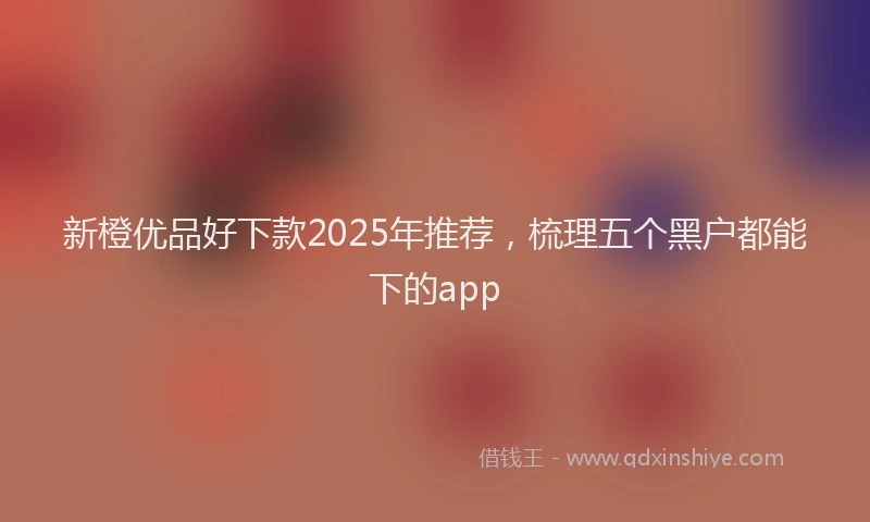 新橙优品好下款2025年推荐，梳理五个黑户都能下的app