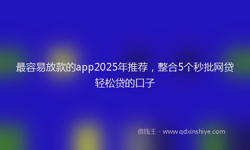 最容易放款的app2025年推荐，整合5个秒批网贷轻松贷的口子