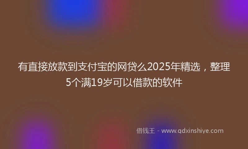 有直接放款到支付宝的网贷么2025年精选，整理5个满19岁可以借款的软件