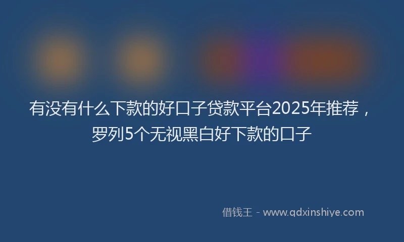 有没有什么下款的好口子贷款平台2025年推荐，罗列5个无视黑白好下款的口子
