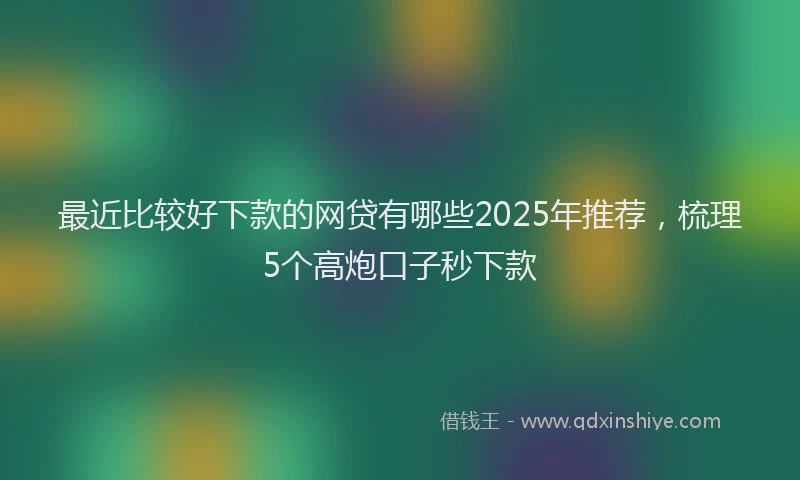 最近比较好下款的网贷有哪些2025年推荐，梳理5个高炮口子秒下款