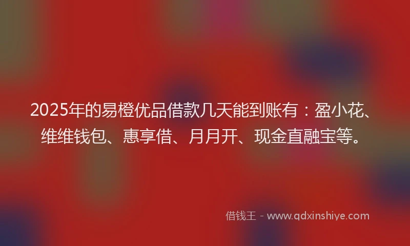 2025年的易橙优品借款几天能到账有：盈小花、维维钱包、惠享借、月月开、现金直融宝等。