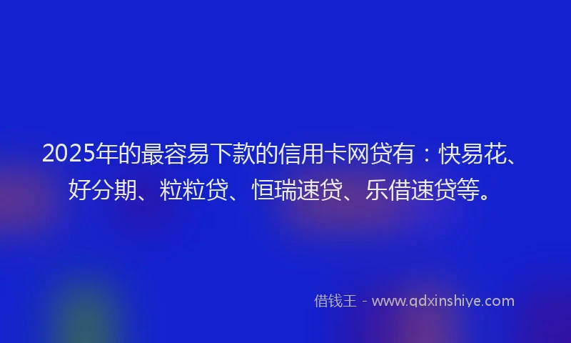 2025年的最容易下款的信用卡网贷有：快易花、好分期、粒粒贷、恒瑞速贷、乐借速贷等。