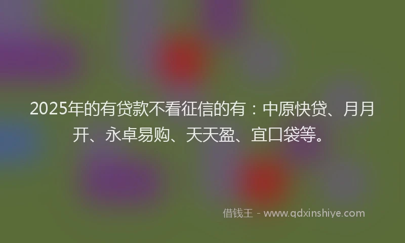 2025年的有贷款不看征信的有：中原快贷、月月开、永卓易购、天天盈、宜口袋等。
