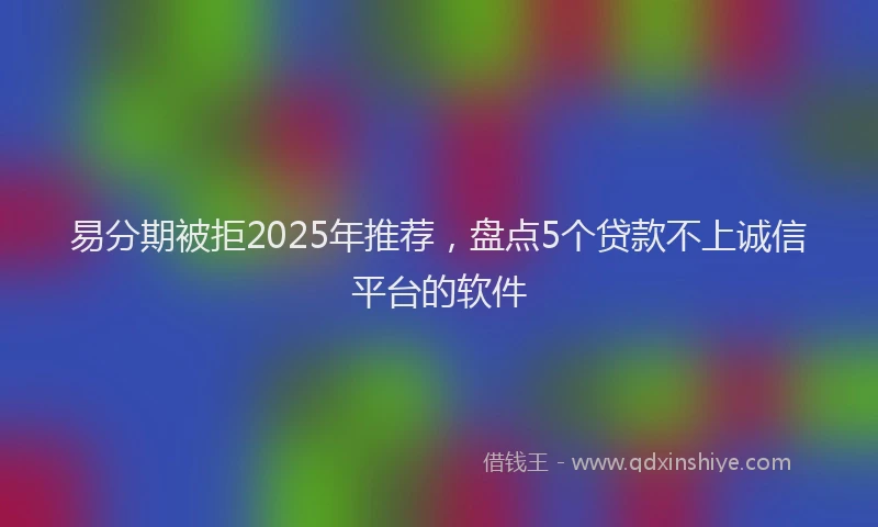易分期被拒2025年推荐，盘点5个贷款不上诚信平台的软件