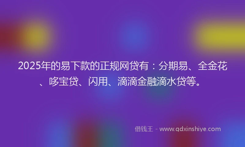 2025年的易下款的正规网贷有：分期易、全金花、哆宝贷、闪用、滴滴金融滴水贷等。