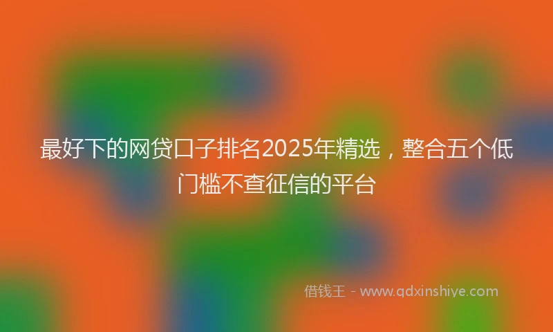 最好下的网贷口子排名2025年精选，整合五个低门槛不查征信的平台