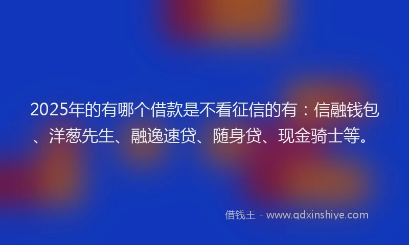 2025年的有哪个借款是不看征信的有：信融钱包、洋葱先生、融逸速贷、随身贷、现金骑士等。