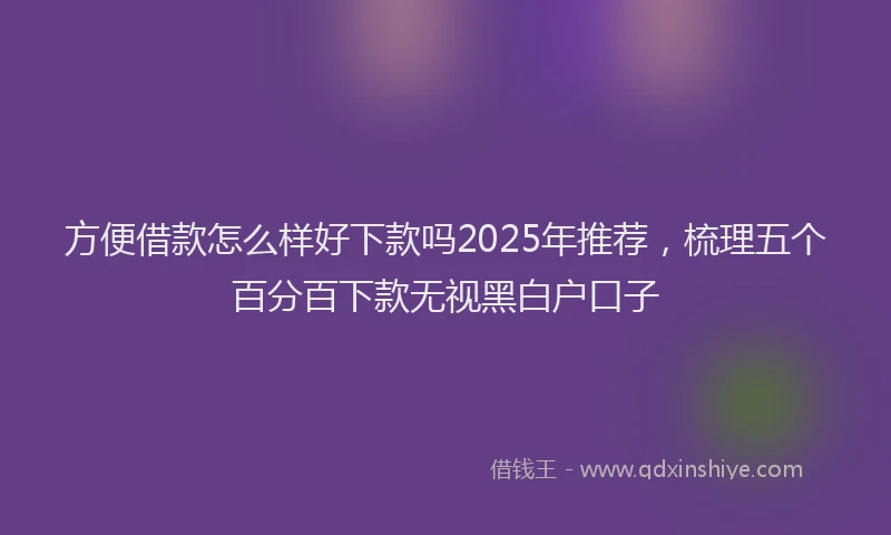 方便借款怎么样好下款吗2025年推荐，梳理五个百分百下款无视黑白户口子