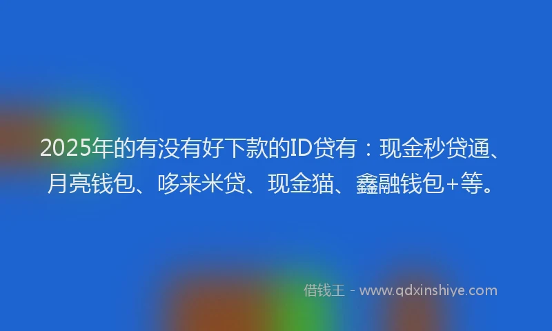 2025年的有没有好下款的ID贷有：现金秒贷通、月亮钱包、哆来米贷、现金猫、鑫融钱包+等。