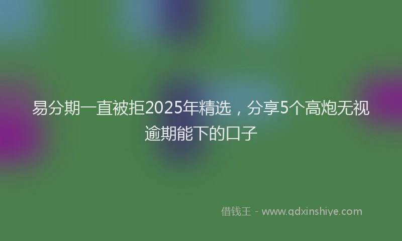 易分期一直被拒2025年精选，分享5个高炮无视逾期能下的口子