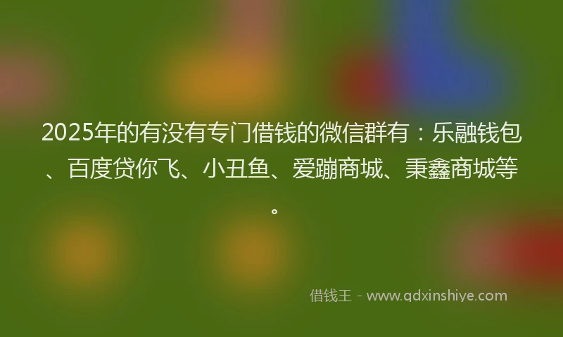 2025年的有没有专门借钱的微信群有：乐融钱包、百度贷你飞、小丑鱼、爱蹦商城、秉鑫商城等。