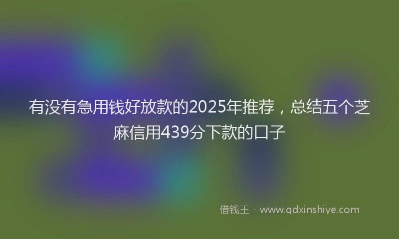 有没有急用钱好放款的2025年推荐，总结五个芝麻信用439分下款的口子