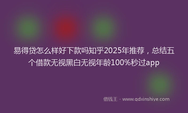 易得贷怎么样好下款吗知乎2025年推荐，总结五个借款无视黑白无视年龄100%秒过app