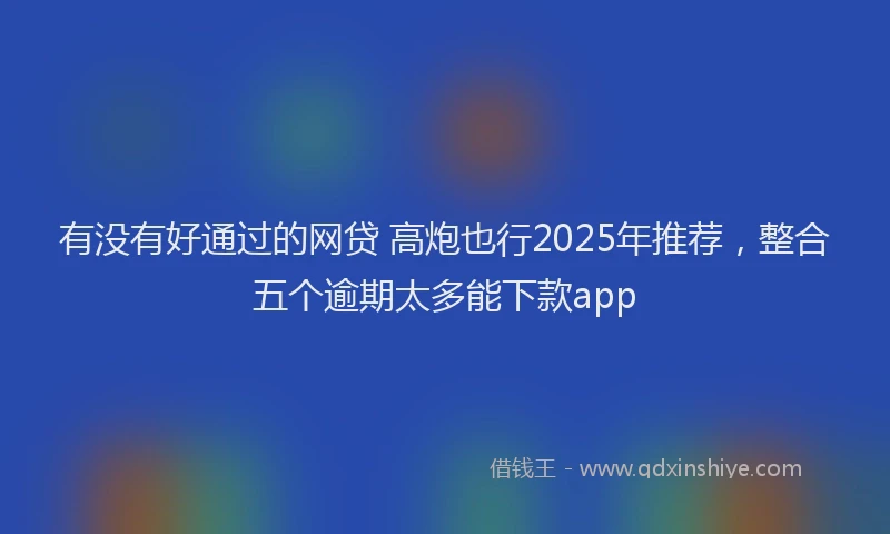 有没有好通过的网贷 高炮也行2025年推荐，整合五个逾期太多能下款app