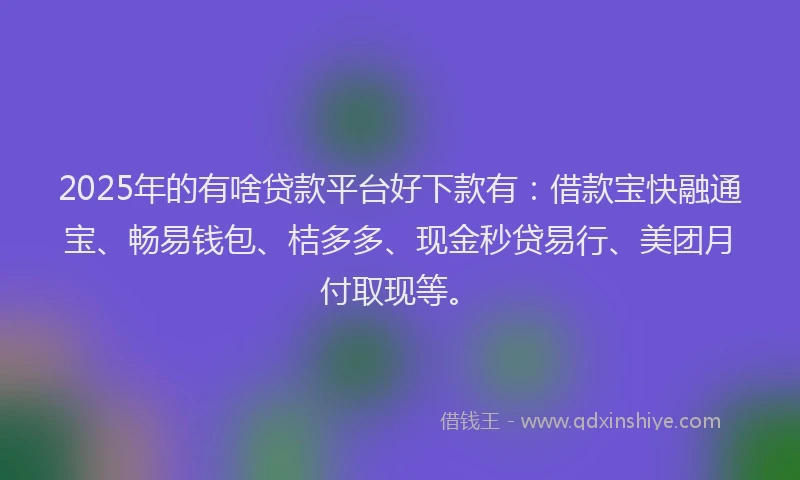 2025年的有啥贷款平台好下款有：借款宝快融通宝、畅易钱包、桔多多、现金秒贷易行、美团月付取现等。