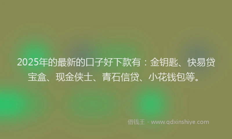 2025年的最新的口子好下款有：金钥匙、快易贷宝盒、现金侠士、青石信贷、小花钱包等。