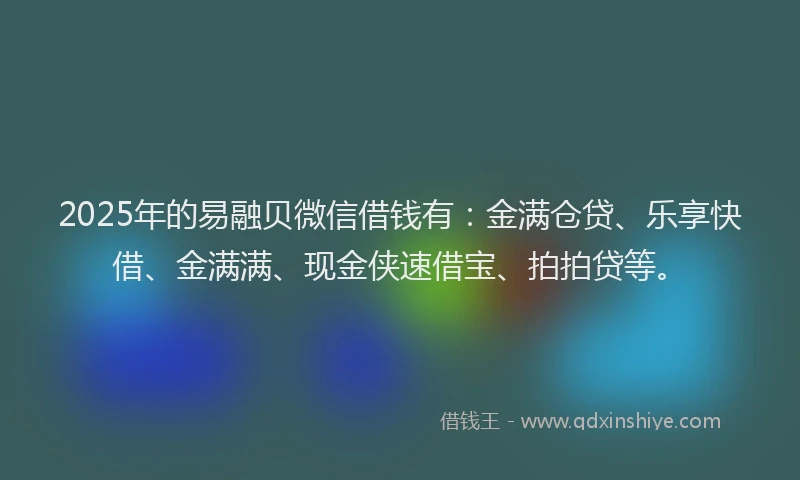 2025年的易融贝微信借钱有：金满仓贷、乐享快借、金满满、现金侠速借宝、拍拍贷等。