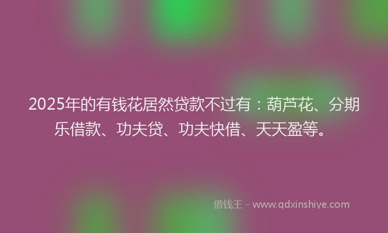 2025年的有钱花居然贷款不过有：葫芦花、分期乐借款、功夫贷、功夫快借、天天盈等。