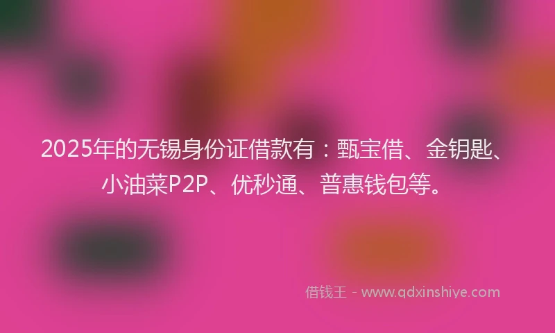 2025年的无锡身份证借款有：甄宝借、金钥匙、小油菜P2P、优秒通、普惠钱包等。
