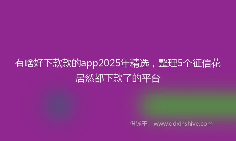 有啥好下款款的app2025年精选，整理5个征信花居然都下款了的平台