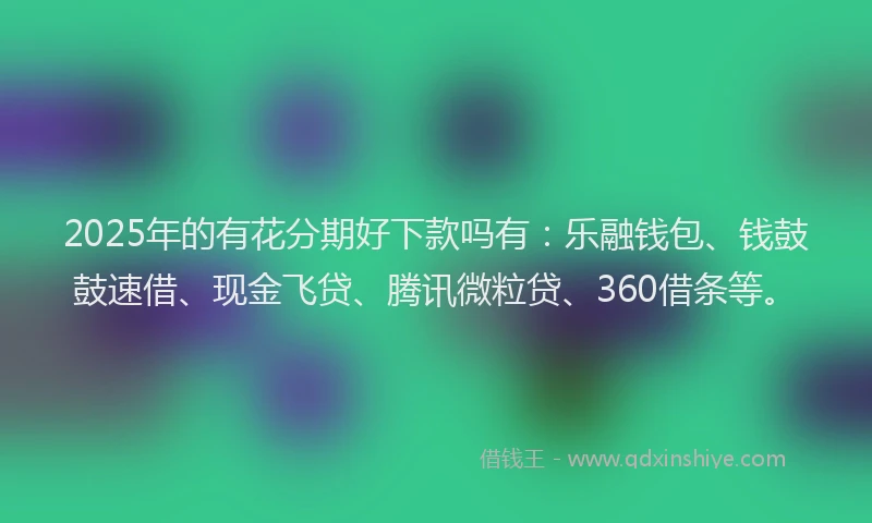 2025年的有花分期好下款吗有：乐融钱包、钱鼓鼓速借、现金飞贷、腾讯微粒贷、360借条等。