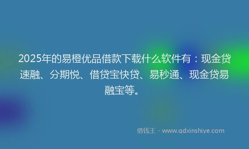 2025年的易橙优品借款下载什么软件有：现金贷速融、分期悦、借贷宝快贷、易秒通、现金贷易融宝等。