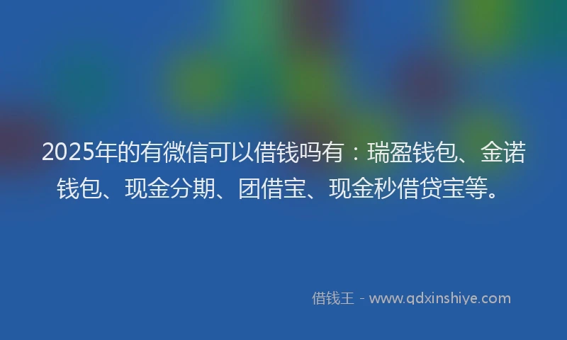 2025年的有微信可以借钱吗有：瑞盈钱包、金诺钱包、现金分期、团借宝、现金秒借贷宝等。