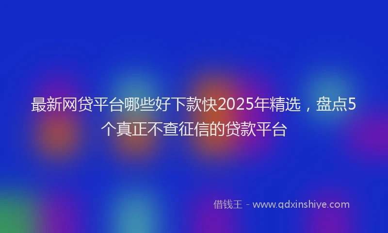 最新网贷平台哪些好下款快2025年精选，盘点5个真正不查征信的贷款平台
