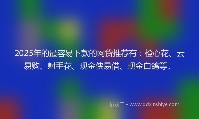 2025年的最容易下款的网贷推荐有：橙心花、云易购、射手花、现金侠易借、现金白鸽等。
