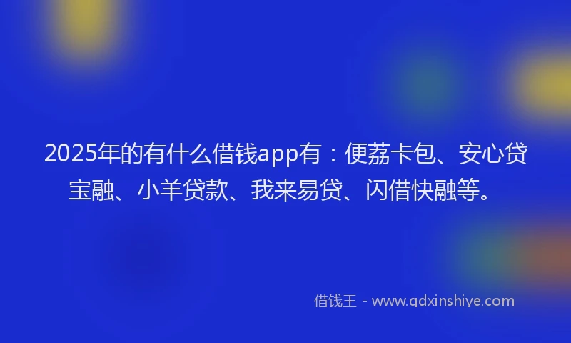 2025年的有什么借钱app有：便荔卡包、安心贷宝融、小羊贷款、我来易贷、闪借快融等。